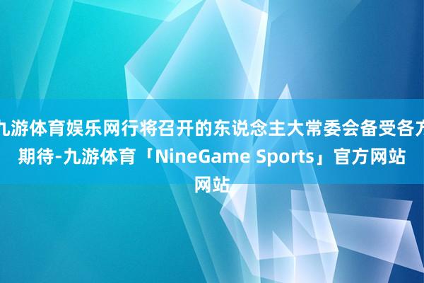 九游体育娱乐网　　行将召开的东说念主大常委会备受各方期待-九游体育「NineGame Sports」官方网站