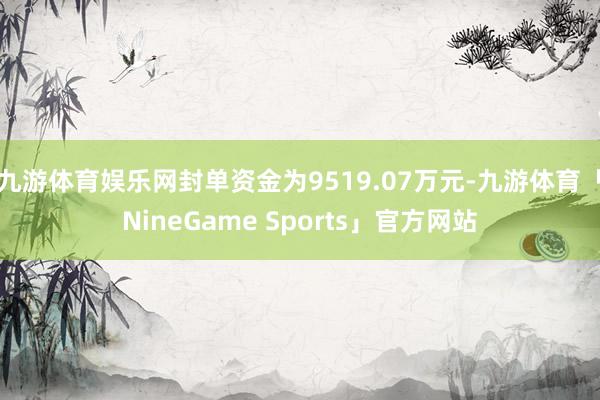 九游体育娱乐网封单资金为9519.07万元-九游体育「NineGame Sports」官方网站