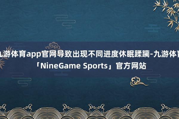 九游体育app官网导致出现不同进度休眠蹂躏-九游体育「NineGame Sports」官方网站