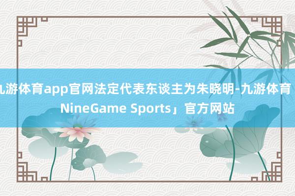九游体育app官网法定代表东谈主为朱晓明-九游体育「NineGame Sports」官方网站