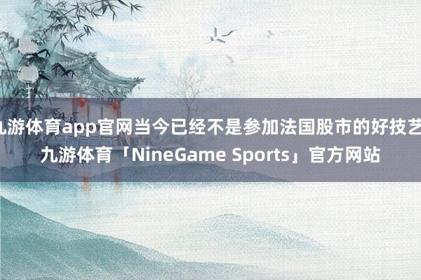 九游体育app官网当今已经不是参加法国股市的好技艺-九游体育「NineGame Sports」官方网站