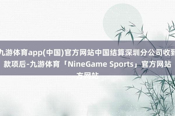 九游体育app(中国)官方网站中国结算深圳分公司收到款项后-九游体育「NineGame Sports」官方网站