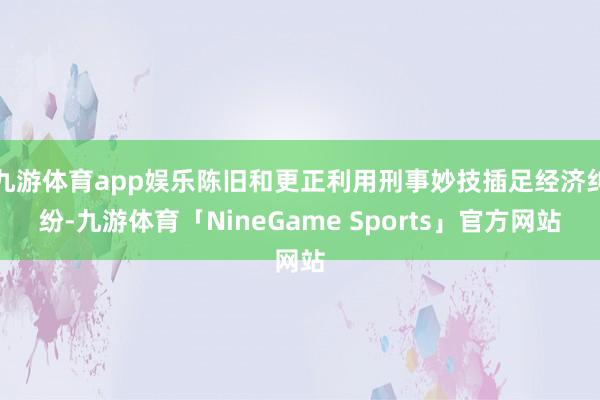 九游体育app娱乐陈旧和更正利用刑事妙技插足经济纠纷-九游体育「NineGame Sports」官方网站