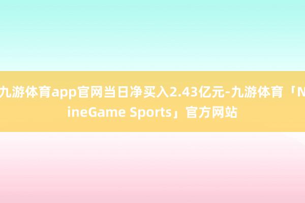 九游体育app官网当日净买入2.43亿元-九游体育「NineGame Sports」官方网站