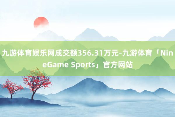 九游体育娱乐网成交额356.31万元-九游体育「NineGame Sports」官方网站