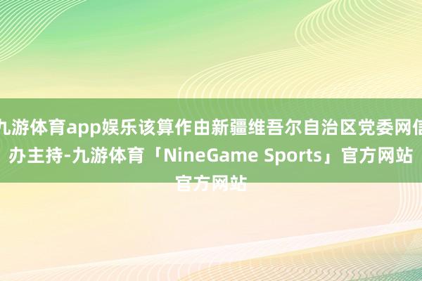 九游体育app娱乐该算作由新疆维吾尔自治区党委网信办主持-九游体育「NineGame Sports」官方网站