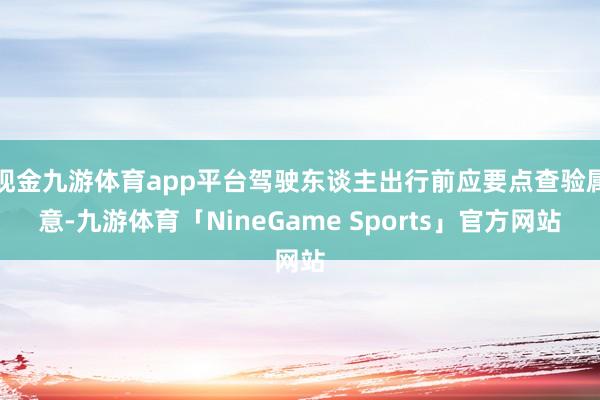 现金九游体育app平台驾驶东谈主出行前应要点查验属意-九游体育「NineGame Sports」官方网站