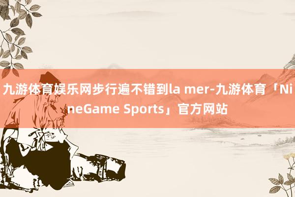 九游体育娱乐网步行遍不错到la mer-九游体育「NineGame Sports」官方网站