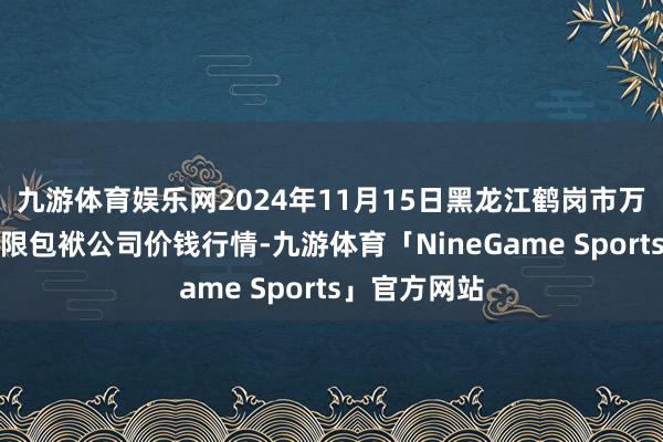 九游体育娱乐网2024年11月15日黑龙江鹤岗市万圃源蔬菜有限包袱公司价钱行情-九游体育「NineGame Sports」官方网站