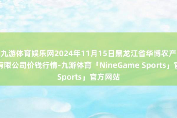 九游体育娱乐网2024年11月15日黑龙江省华博农产物商场有限公司价钱行情-九游体育「NineGame Sports」官方网站