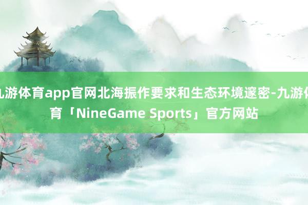 九游体育app官网北海振作要求和生态环境邃密-九游体育「NineGame Sports」官方网站