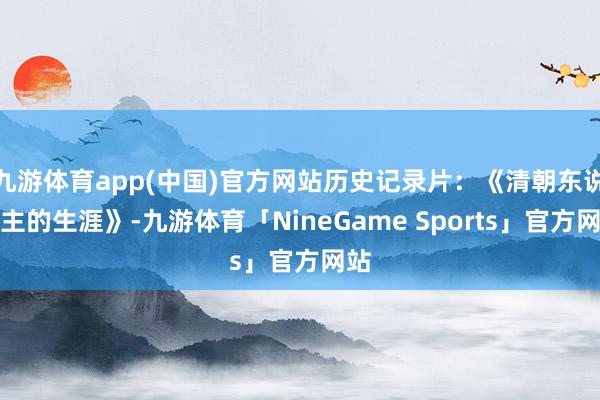 九游体育app(中国)官方网站历史记录片：《清朝东说念主的生涯》-九游体育「NineGame Sports」官方网站