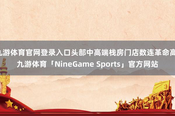 九游体育官网登录入口头部中高端栈房门店数连革命高-九游体育「NineGame Sports」官方网站