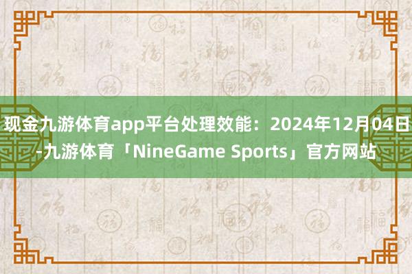 现金九游体育app平台处理效能：2024年12月04日-九游体育「NineGame Sports」官方网站