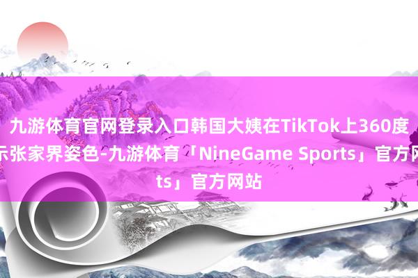 九游体育官网登录入口韩国大姨在TikTok上360度展示张家界姿色-九游体育「NineGame Sports」官方网站
