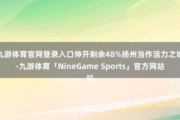 九游体育官网登录入口伸开剩余48%扬州当作活力之城-九游体育「NineGame Sports」官方网站