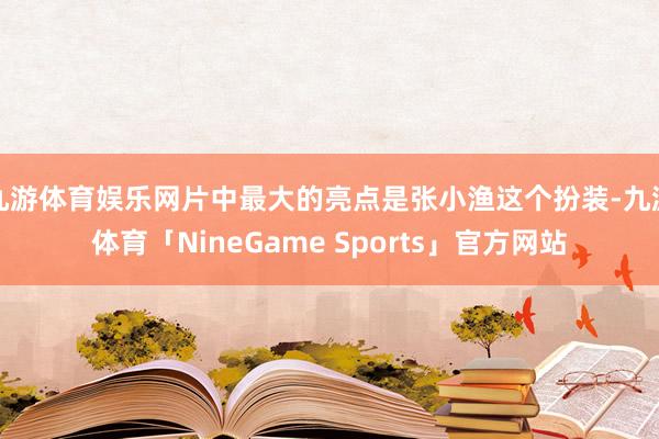 九游体育娱乐网片中最大的亮点是张小渔这个扮装-九游体育「NineGame Sports」官方网站