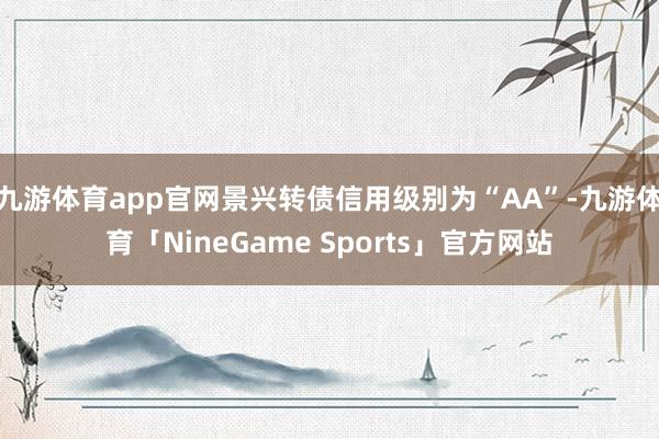 九游体育app官网景兴转债信用级别为“AA”-九游体育「NineGame Sports」官方网站