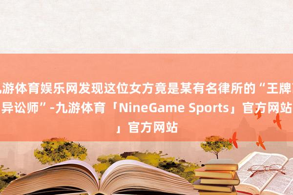 九游体育娱乐网发现这位女方竟是某有名律所的“王牌离异讼师”-九游体育「NineGame Sports」官方网站