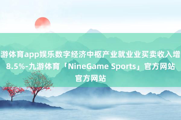 九游体育app娱乐数字经济中枢产业就业业买卖收入增长8.5%-九游体育「NineGame Sports」官方网站
