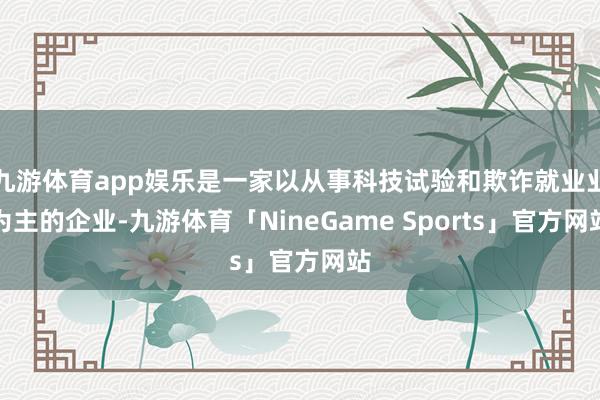 九游体育app娱乐是一家以从事科技试验和欺诈就业业为主的企业-九游体育「NineGame Sports」官方网站