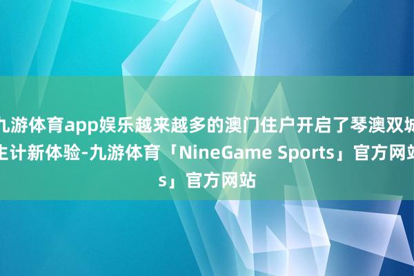 九游体育app娱乐越来越多的澳门住户开启了琴澳双城生计新体验-九游体育「NineGame Sports」官方网站