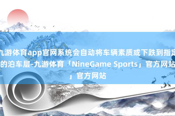 九游体育app官网系统会自动将车辆素质或下跌到指定的泊车层-九游体育「NineGame Sports」官方网站