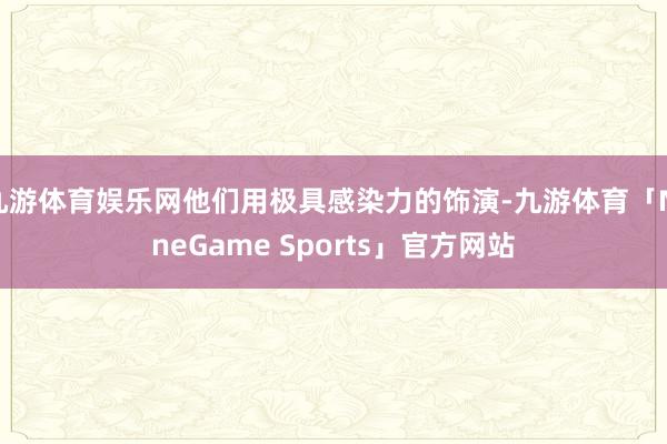 九游体育娱乐网他们用极具感染力的饰演-九游体育「NineGame Sports」官方网站