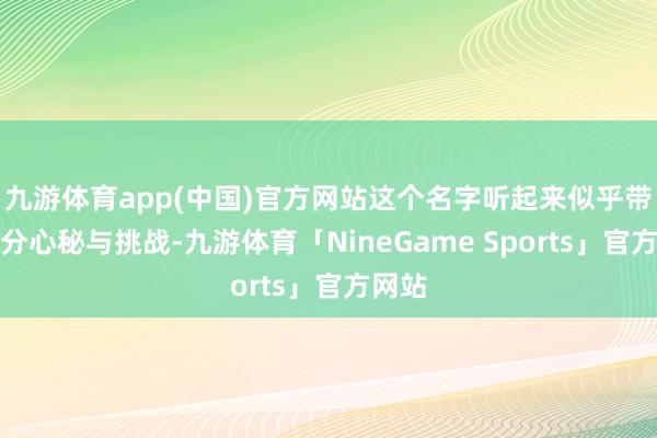 九游体育app(中国)官方网站这个名字听起来似乎带着几分心秘与挑战-九游体育「NineGame Sports」官方网站