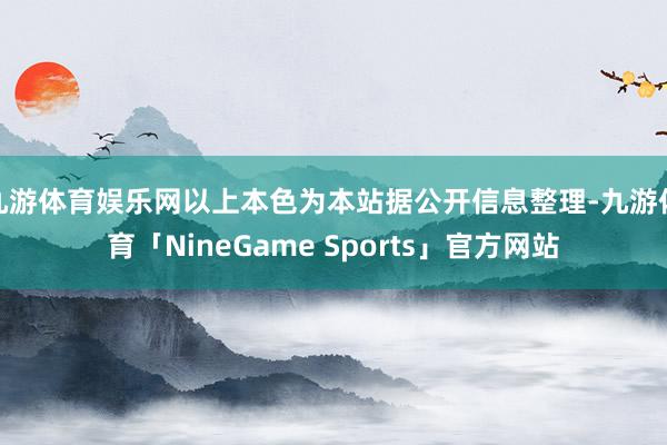 九游体育娱乐网以上本色为本站据公开信息整理-九游体育「NineGame Sports」官方网站