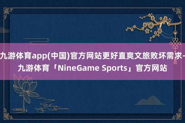 九游体育app(中国)官方网站更好直爽文旅败坏需求-九游体育「NineGame Sports」官方网站