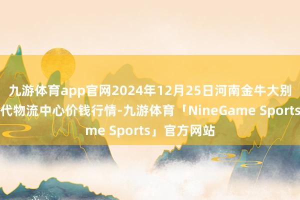 九游体育app官网2024年12月25日河南金牛大别山农居品当代物流中心价钱行情-九游体育「NineGame Sports」官方网站