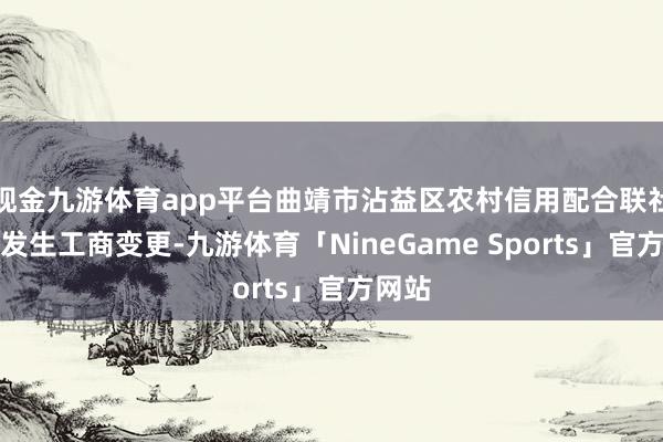 现金九游体育app平台曲靖市沾益区农村信用配合联社近日发生工商变更-九游体育「NineGame Sports」官方网站