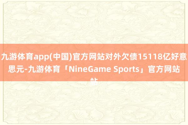 九游体育app(中国)官方网站对外欠债15118亿好意思元-九游体育「NineGame Sports」官方网站
