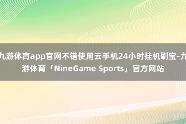 九游体育app官网不错使用云手机24小时挂机刷宝-九游体育「NineGame Sports」官方网站