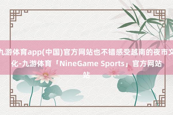九游体育app(中国)官方网站也不错感受越南的夜市文化-九游体育「NineGame Sports」官方网站