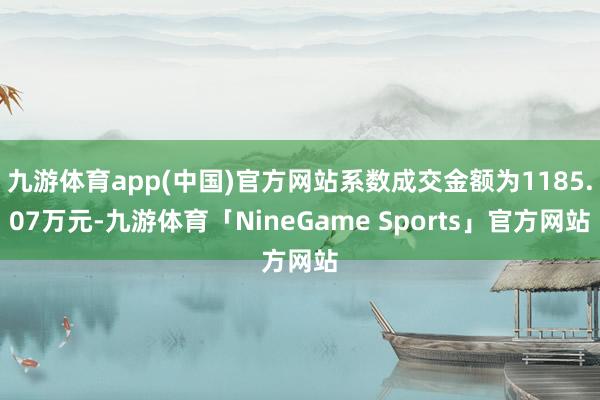 九游体育app(中国)官方网站系数成交金额为1185.07万元-九游体育「NineGame Sports」官方网站
