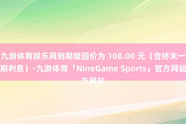 九游体育娱乐网到期赎回价为 108.00 元（含终末一期利息）-九游体育「NineGame Sports」官方网站