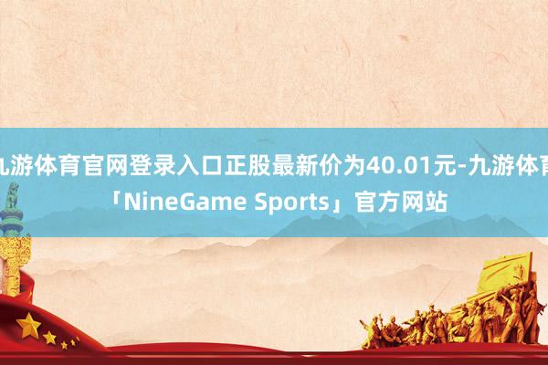 九游体育官网登录入口正股最新价为40.01元-九游体育「NineGame Sports」官方网站