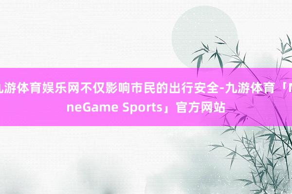 九游体育娱乐网不仅影响市民的出行安全-九游体育「NineGame Sports」官方网站