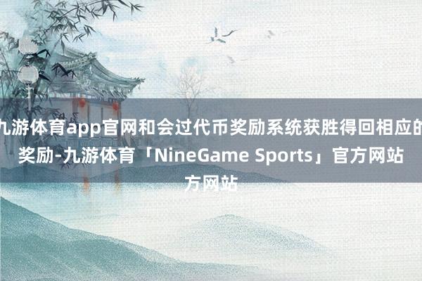 九游体育app官网和会过代币奖励系统获胜得回相应的奖励-九游体育「NineGame Sports」官方网站