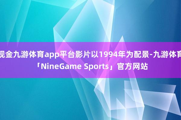 现金九游体育app平台影片以1994年为配景-九游体育「NineGame Sports」官方网站