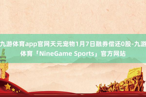 九游体育app官网天元宠物1月7日融券偿还0股-九游体育「NineGame Sports」官方网站