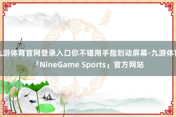 九游体育官网登录入口你不错用手指划动屏幕-九游体育「NineGame Sports」官方网站