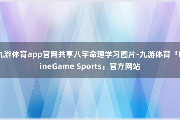 九游体育app官网共享八字命理学习图片-九游体育「NineGame Sports」官方网站