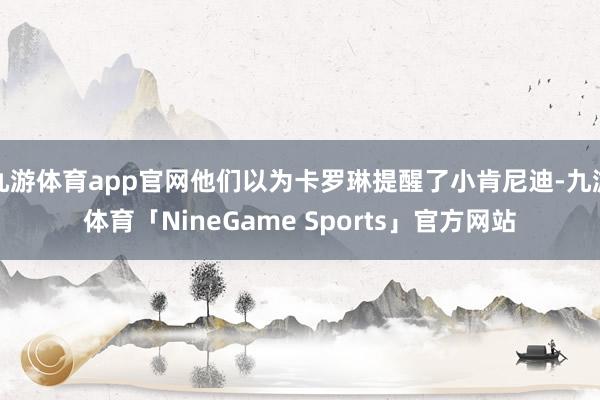 九游体育app官网他们以为卡罗琳提醒了小肯尼迪-九游体育「NineGame Sports」官方网站