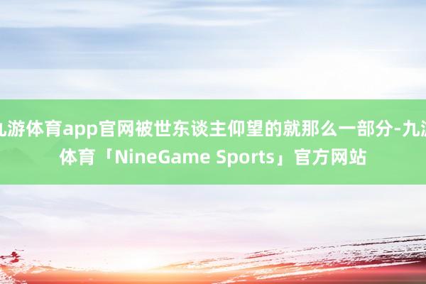 九游体育app官网被世东谈主仰望的就那么一部分-九游体育「NineGame Sports」官方网站