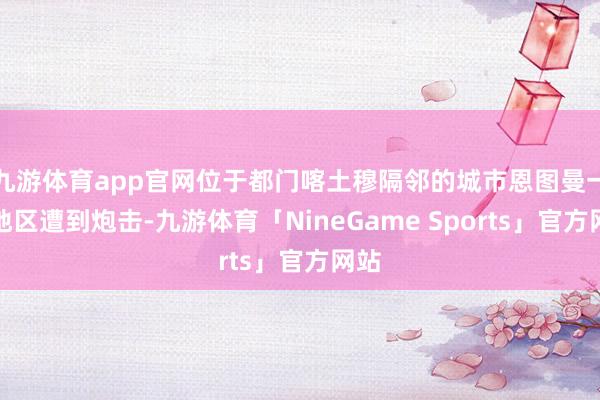 九游体育app官网位于都门喀土穆隔邻的城市恩图曼一个地区遭到炮击-九游体育「NineGame Sports」官方网站