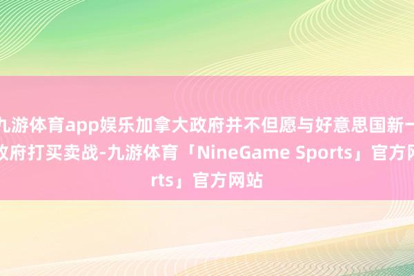 九游体育app娱乐加拿大政府并不但愿与好意思国新一届政府打买卖战-九游体育「NineGame Sports」官方网站