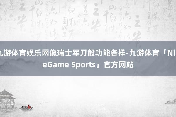 九游体育娱乐网像瑞士军刀般功能各样-九游体育「NineGame Sports」官方网站